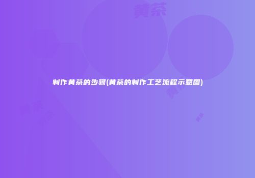 制作黄茶的步骤(黄茶的制作工艺流程示意图)