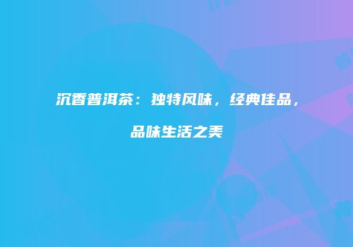 沉香普洱茶：独特风味，经典佳品，品味生活之美