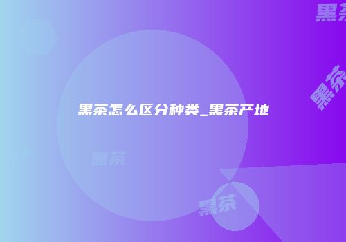黑茶怎么区分种类_黑茶产地