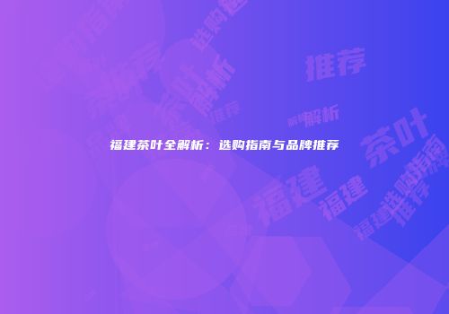 福建茶叶全解析：选购指南与品牌推荐