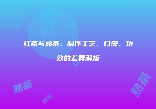 红茶与熟茶：制作工艺、口感、功效的差异解析