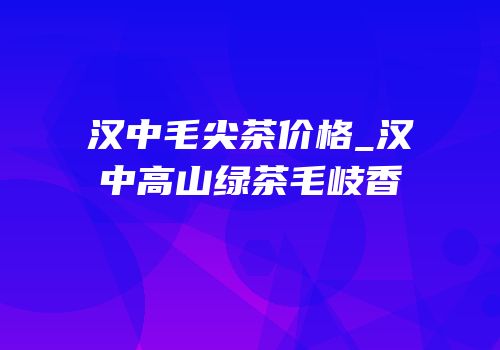 汉中毛尖茶价格_汉中高山绿茶毛岐香