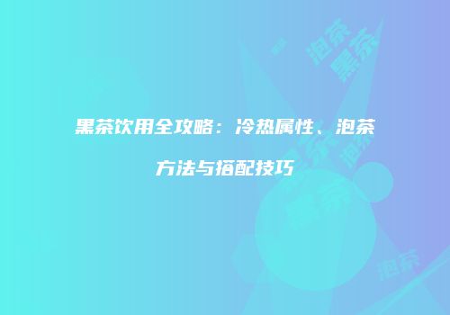 黑茶饮用全攻略：冷热属性、泡茶方法与搭配技巧