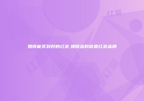 如何能买到好的红茶,如何选购优质红茶品牌
