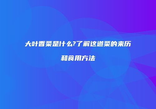 大叶香菜是什么?了解这道菜的来历和食用方法