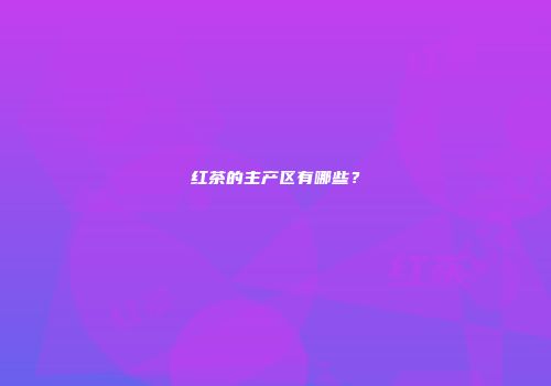 红茶的主产区有哪些？