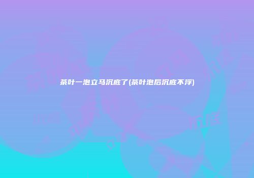 茶叶一泡立马沉底了(茶叶泡后沉底不浮)