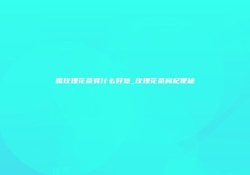 喝玫瑰花茶有什么好处_玫瑰花茶枸杞便秘