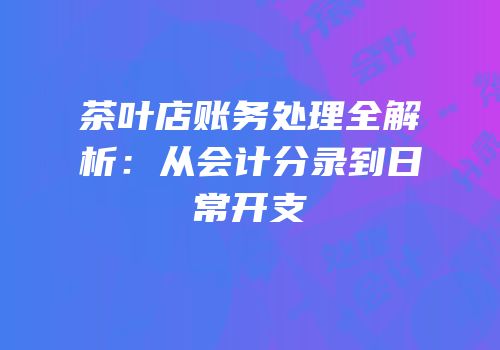 茶叶店账务处理全解析：从会计分录到日常开支