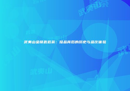 武夷山金锁匙岩茶：珍品背后的历史与品饮体验