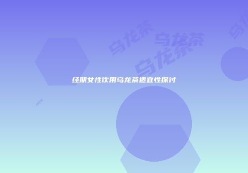 经期女性饮用乌龙茶适宜性探讨