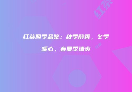 红茶四季品鉴：秋季醇香，冬季暖心，春夏季清爽