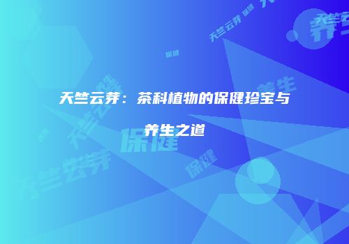 天竺云芽：茶科植物的保健珍宝与养生之道