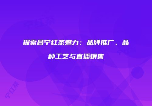 探索昌宁红茶魅力：品牌推广、品种工艺与直播销售