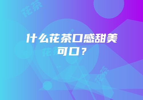 什么花茶口感甜美可口？