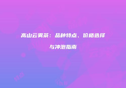 高山云雾茶：品种特点、价格选择与冲泡指南