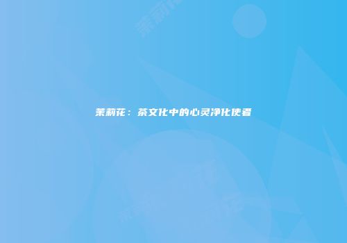 茉莉花：茶文化中的心灵净化使者