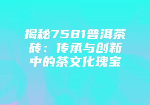 揭秘7581普洱茶砖：传承与创新中的茶文化瑰宝