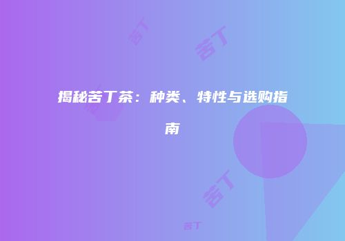 揭秘苦丁茶：种类、特性与选购指南