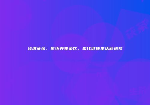 泾渭茯茶：传统养生茶饮，现代健康生活新选择