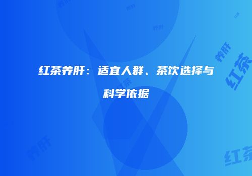 红茶养肝：适宜人群、茶饮选择与科学依据