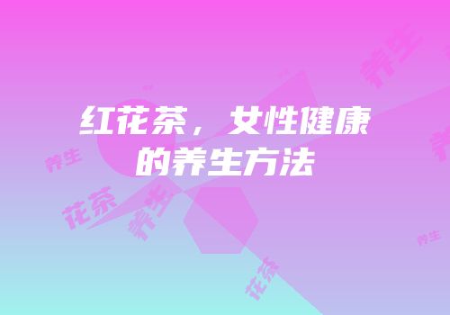 红花茶，女性健康的养生方法
