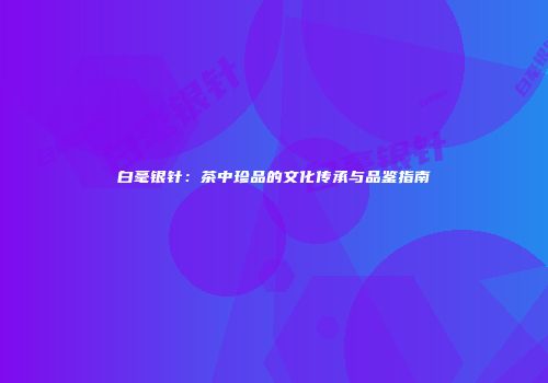 白毫银针：茶中珍品的文化传承与品鉴指南