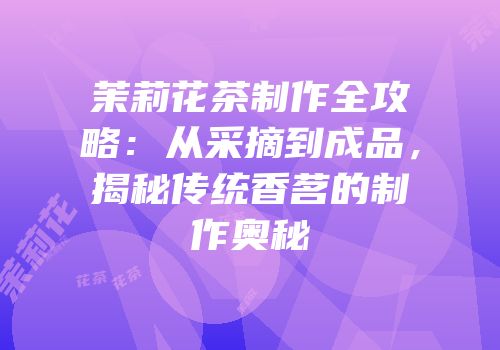 茉莉花茶制作全攻略：从采摘到成品，揭秘传统香茗的制作奥秘