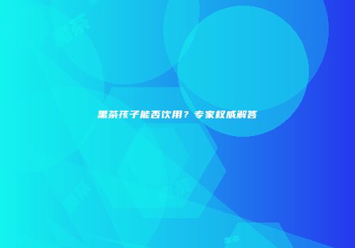 黑茶孩子能否饮用？专家权威解答