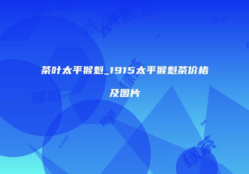 茶叶太平猴魁_1915太平猴魁茶价格及图片