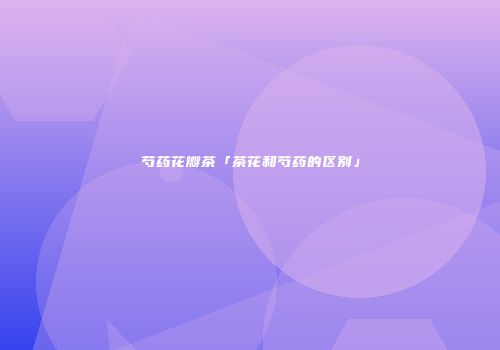 芍药花瓣茶「茶花和芍药的区别」