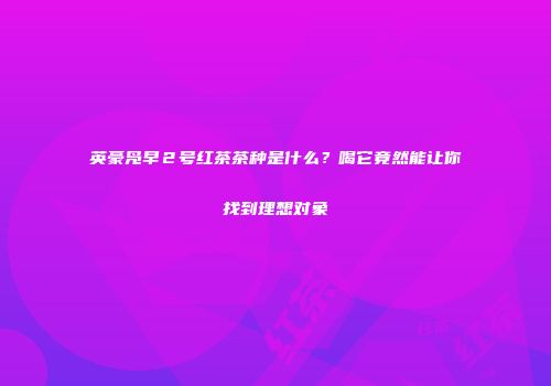 英豪凫早２号红茶茶种是什么？喝它竟然能让你找到理想对象