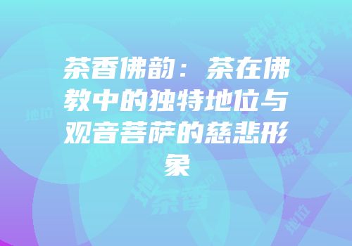 茶香佛韵：茶在佛教中的独特地位与观音菩萨的慈悲形象
