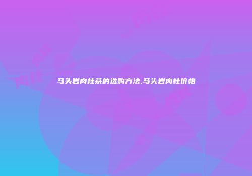 马头岩肉桂茶的选购方法,马头岩肉桂价格