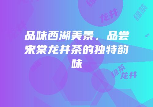 品味西湖美景，品尝宋棠龙井茶的独特韵味
