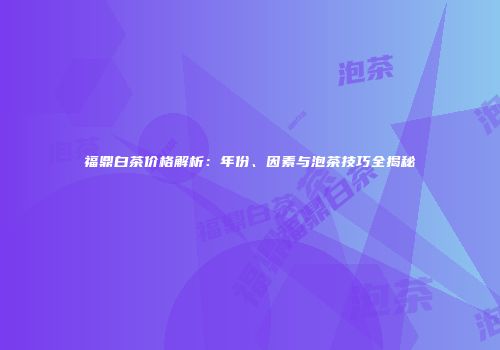 福鼎白茶价格解析：年份、因素与泡茶技巧全揭秘