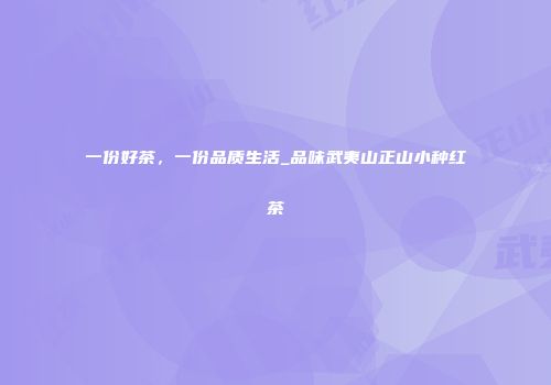 一份好茶，一份品质生活_品味武夷山正山小种红茶