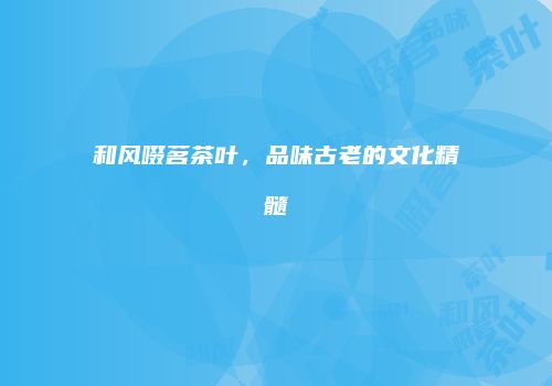 和风啜茗茶叶，品味古老的文化精髓