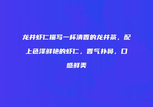 龙井虾仁描写一杯清香的龙井茶，配上色泽鲜艳的虾仁，香气扑鼻，口感鲜美