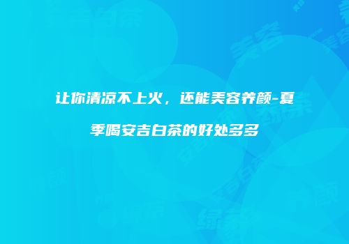 让你清凉不上火，还能美容养颜-夏季喝安吉白茶的好处多多