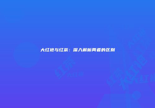 大红袍与红茶：深入解析两者的区别