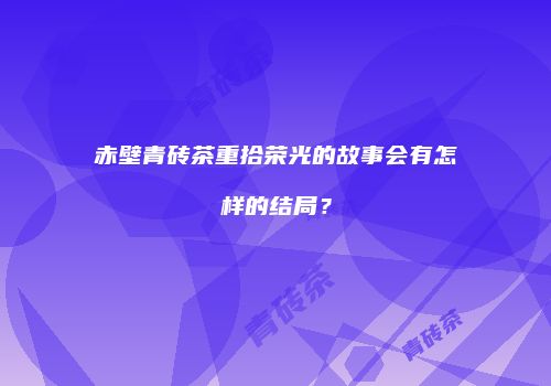 赤壁青砖茶重拾荣光的故事会有怎样的结局？