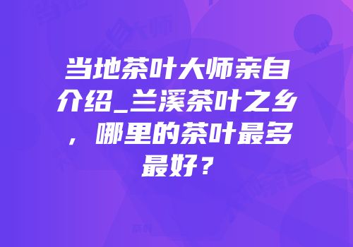 当地茶叶大师亲自介绍_兰溪茶叶之乡，哪里的茶叶最多最好？