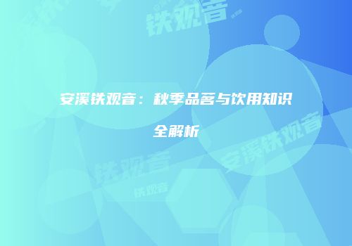安溪铁观音：秋季品茗与饮用知识全解析