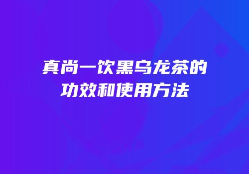 真尚一饮黑乌龙茶的功效和使用方法
