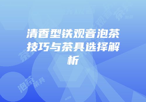 清香型铁观音泡茶技巧与茶具选择解析