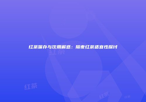 红茶保存与饮用解惑：隔夜红茶适宜性探讨