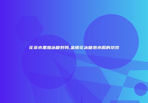 花茶水里加冰糖好吗,金银花冰糖泡水喝的功效