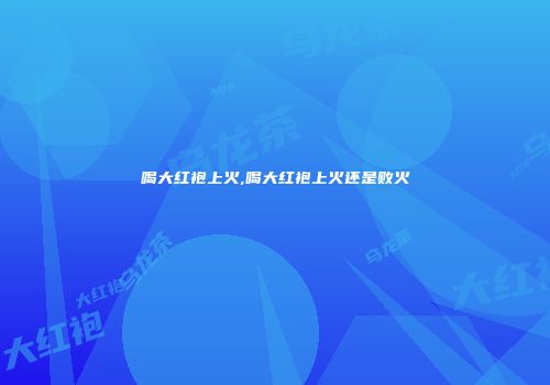 喝大红袍上火,喝大红袍上火还是败火