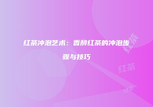 红茶冲泡艺术：香醇红茶的冲泡步骤与技巧